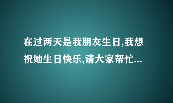 在过两天是我朋友生日,我想祝她生日快乐,请大家帮忙找个QQ空间生日留言代码.并说明使用方法?