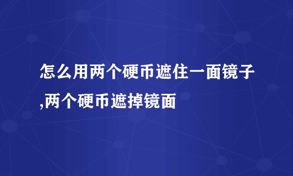 怎么用两个硬币遮住一面镜子,两个硬币遮掉镜面