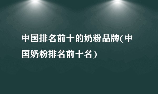 中国排名前十的奶粉品牌(中国奶粉排名前十名)