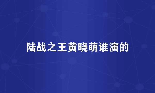 陆战之王黄晓萌谁演的
