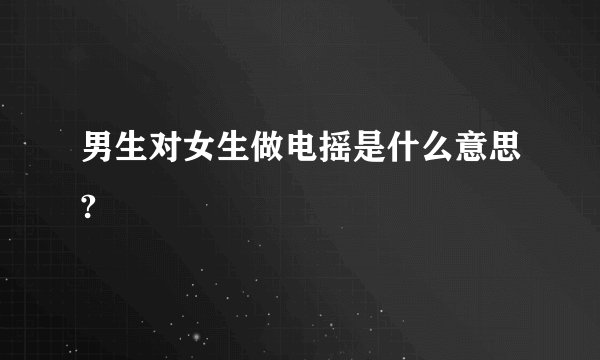 男生对女生做电摇是什么意思?