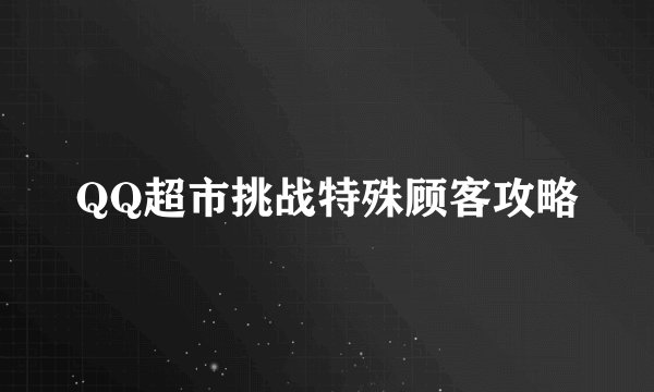 QQ超市挑战特殊顾客攻略