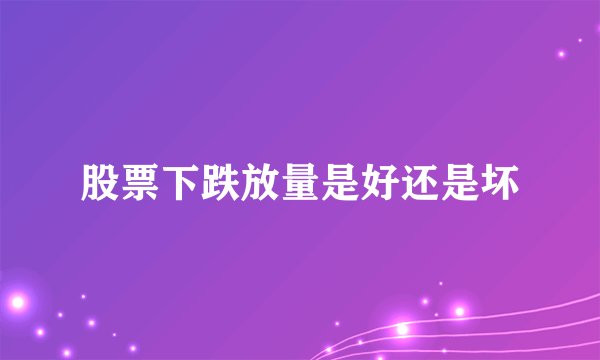 股票下跌放量是好还是坏