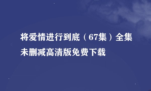 将爱情进行到底（67集）全集未删减高清版免费下载