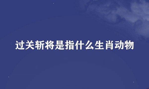 过关斩将是指什么生肖动物