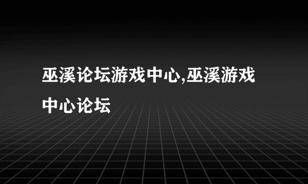 巫溪论坛游戏中心,巫溪游戏中心论坛