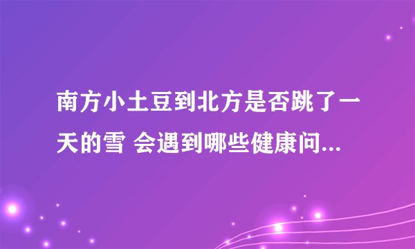南方小土豆到北方是否跳了一天的雪 会遇到哪些健康问题_酷知科普
