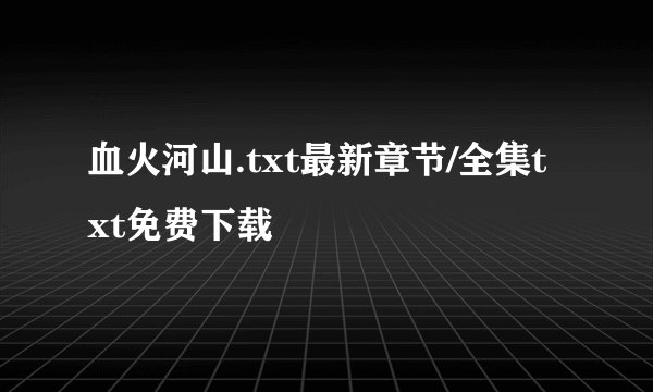血火河山.txt最新章节/全集txt免费下载