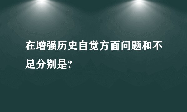在增强历史自觉方面问题和不足分别是?