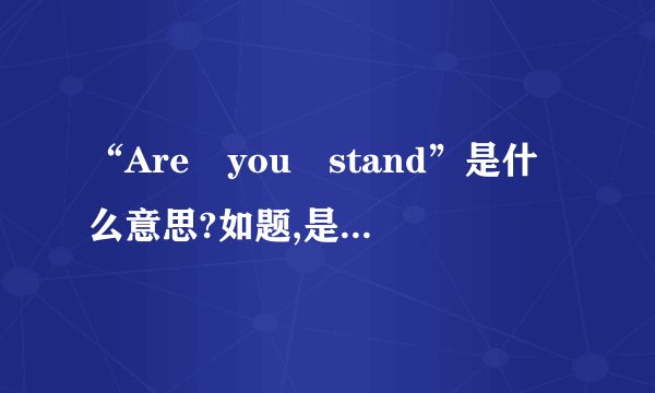 “Are you stand”是什么意思?如题,是“明白了吗”的意思吗?还是其他...