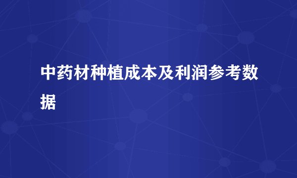 中药材种植成本及利润参考数据