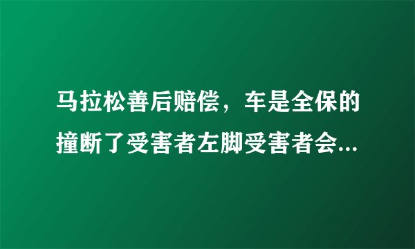 马拉松善后赔偿，车是全保的撞断了受害者左脚受害者会得到哪些赔偿