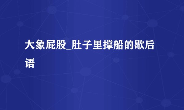 大象屁股_肚子里撑船的歇后语