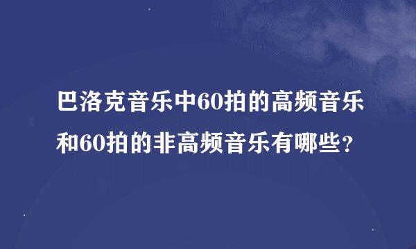 巴洛克音乐中60拍的高频音乐和60拍的非高频音乐有哪些？