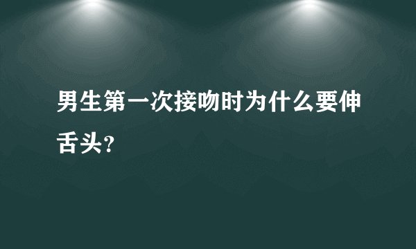 男生第一次接吻时为什么要伸舌头？