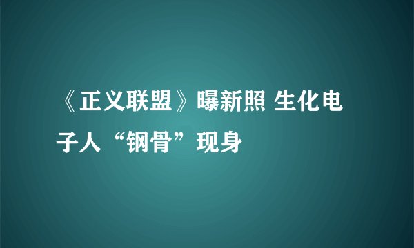 《正义联盟》曝新照 生化电子人“钢骨”现身