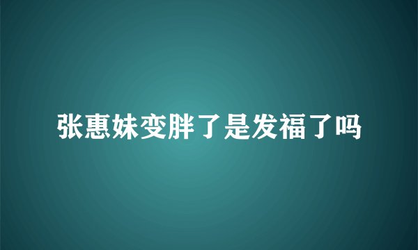 张惠妹变胖了是发福了吗