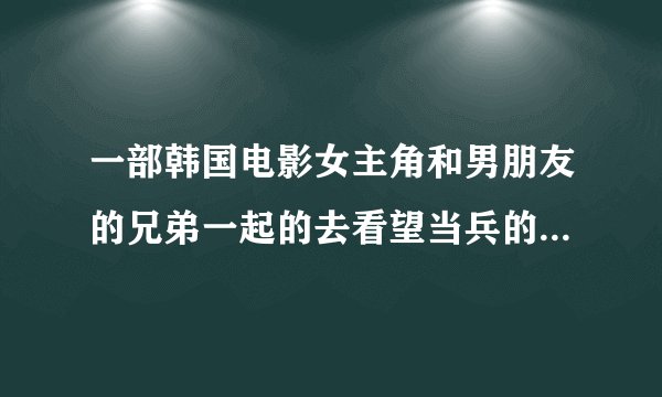 一部韩国电影女主角和男朋友的兄弟一起的去看望当兵的男朋友晚上没赶上班车和男朋友的兄弟在桌球室过夜