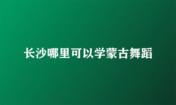 长沙哪里可以学蒙古舞蹈