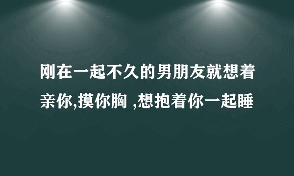 刚在一起不久的男朋友就想着亲你,摸你胸 ,想抱着你一起睡