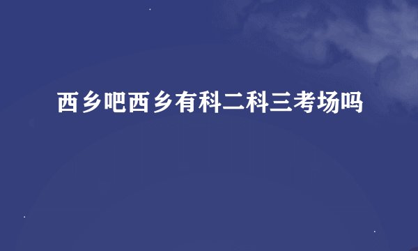 西乡吧西乡有科二科三考场吗
