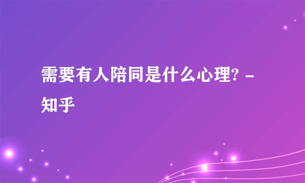 需要有人陪同是什么心理? - 知乎