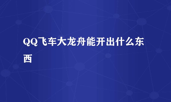 QQ飞车大龙舟能开出什么东西