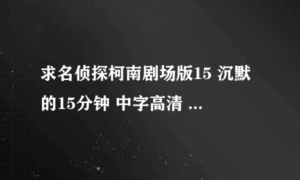 求名侦探柯南剧场版15 沉默的15分钟 中字高清 下载地址，ts或者dvd高清都行