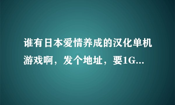 谁有日本爱情养成的汉化单机游戏啊，发个地址，要1G到500MB的，最好是校园的