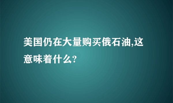 美国仍在大量购买俄石油,这意味着什么?