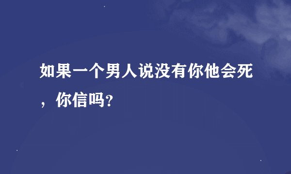 如果一个男人说没有你他会死，你信吗？
