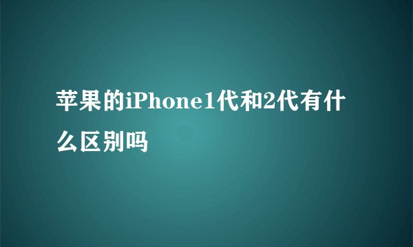 苹果的iPhone1代和2代有什么区别吗