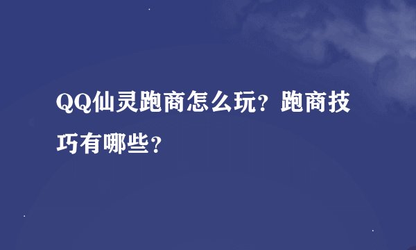 QQ仙灵跑商怎么玩？跑商技巧有哪些？