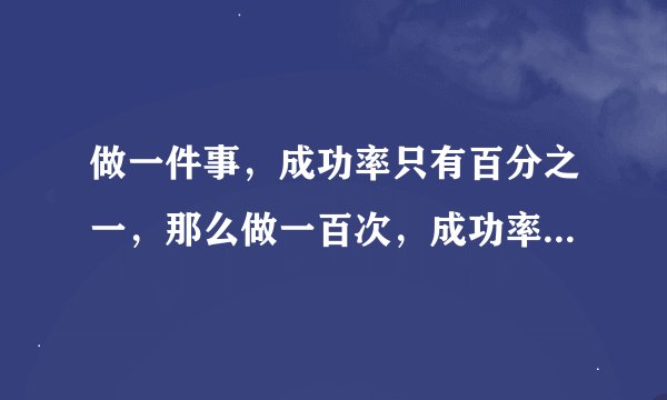 做一件事，成功率只有百分之一，那么做一百次，成功率是多少？