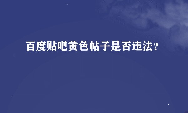 百度贴吧黄色帖子是否违法？