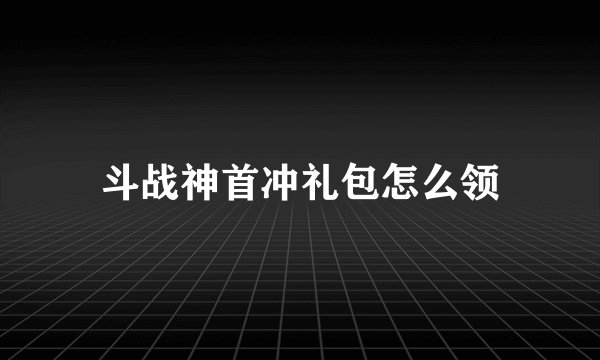 斗战神首冲礼包怎么领