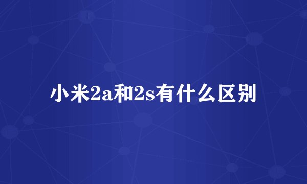 小米2a和2s有什么区别