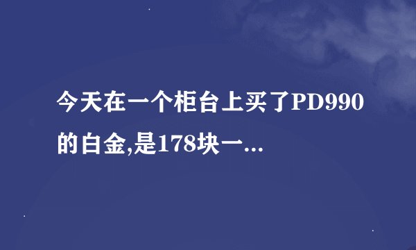 今天在一个柜台上买了PD990的白金,是178块一克,贵不贵啊.PD990到底是不是白金啊