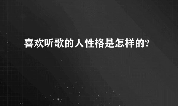 喜欢听歌的人性格是怎样的?