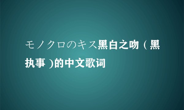 モノクロのキス黑白之吻（黑执事 )的中文歌词