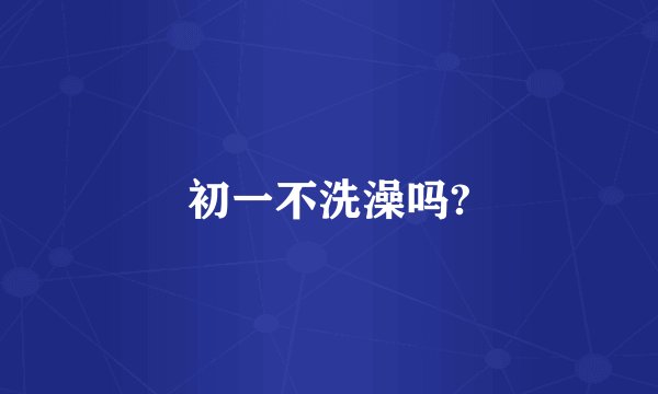 初一不洗澡吗?