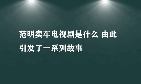 范明卖车电视剧是什么 由此引发了一系列故事