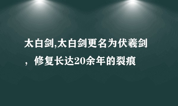 太白剑,太白剑更名为伏羲剑，修复长达20余年的裂痕