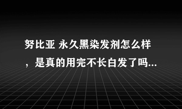 努比亚 永久黑染发剂怎么样，是真的用完不长白发了吗，对人体害处大吗