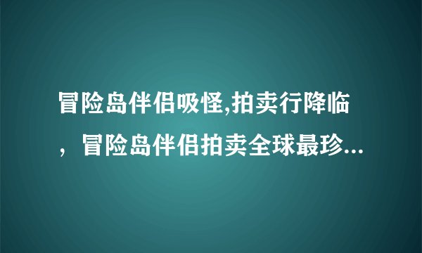 冒险岛伴侣吸怪,拍卖行降临，冒险岛伴侣拍卖全球最珍稀道具！