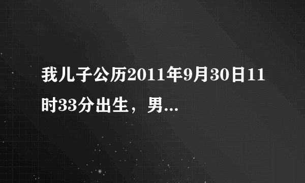 我儿子公历2011年9月30日11时33分出生，男孩，请大家测算下五行八卦属性，生辰八字测算，八字喜用神等。谢