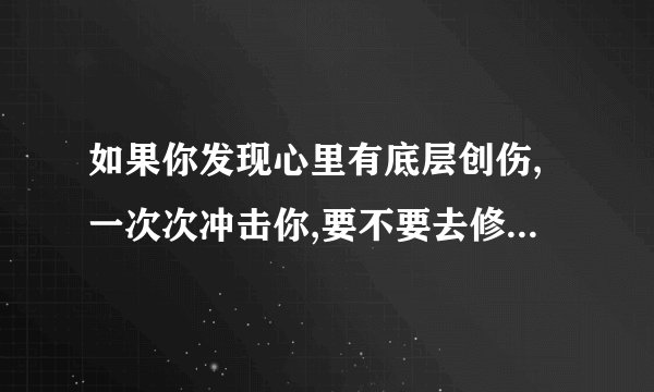 如果你发现心里有底层创伤,一次次冲击你,要不要去修正,还是不理它? 有时候觉