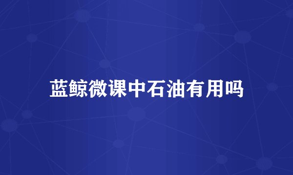 蓝鲸微课中石油有用吗