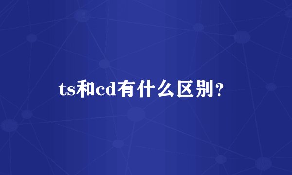 ts和cd有什么区别？