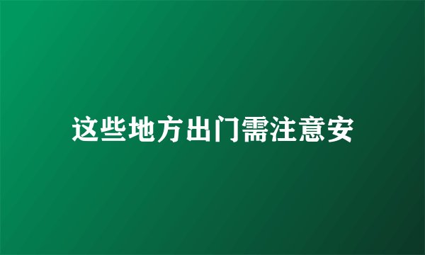 这些地方出门需注意安
